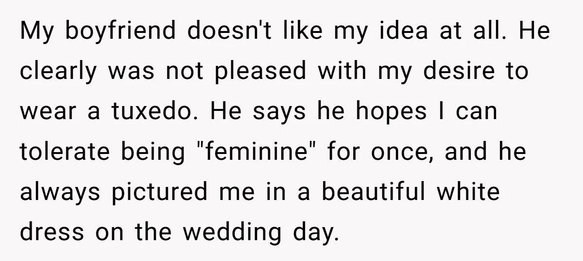 My boyfriend doesn't like my idea at all. He clearly was not pleased with my desire to wear a tuxedo. He says he hopes I can tolerate being "feminine" for...