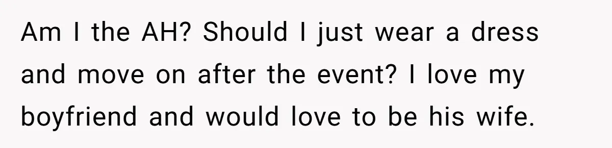 Am I the AH? Should I just wear a dress and move on after the event? I love my boyfriend and would love to be his wife.