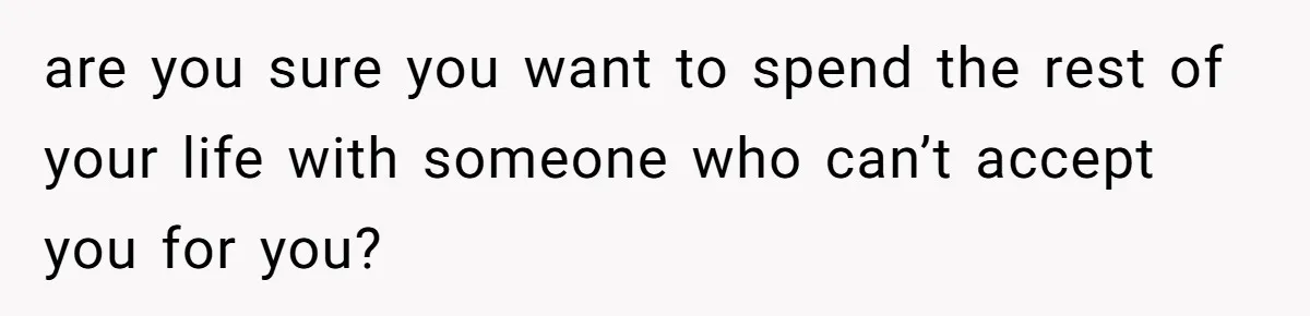 are you sure you want to spend the rest of your life with someone who can’t accept you for you?