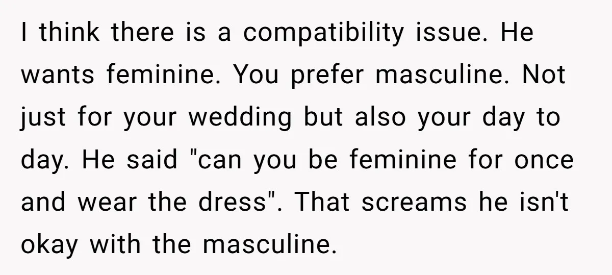 I think there is a compatibility issue. He wants feminine. You prefer masculine. Not just for your wedding but also your day to day. He said "can you be feminine...
