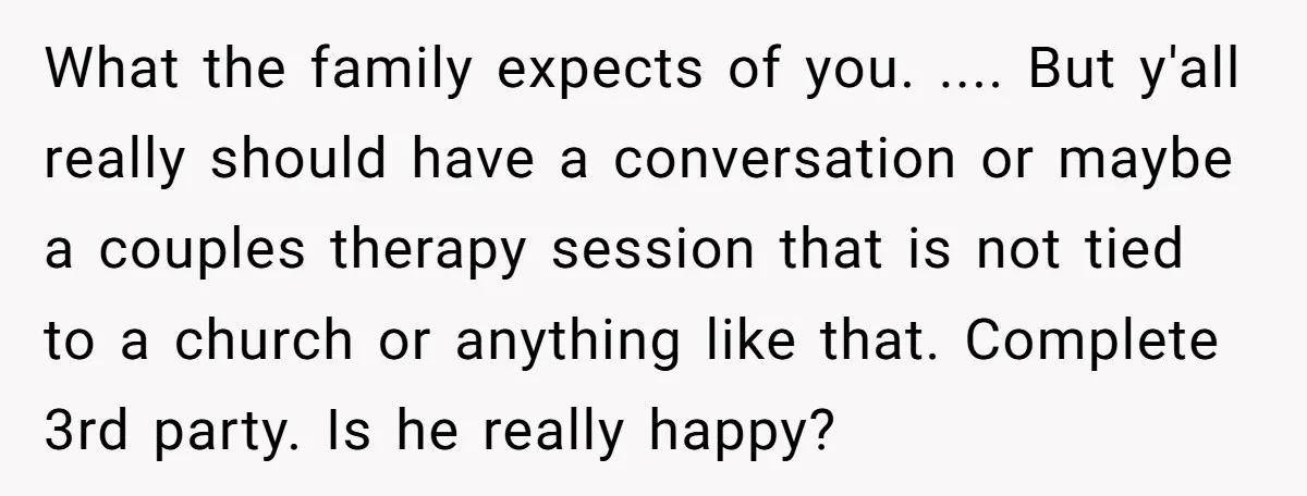 What the family expects of you. .... But y'all really should have a conversation or maybe a couples therapy session that is not tied to a church or anything like...