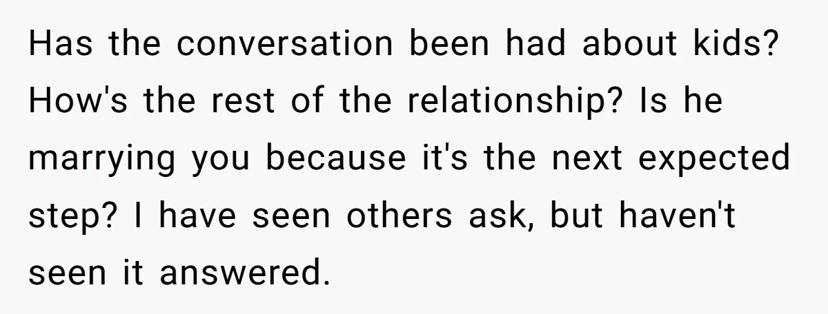 Has the conversation been had about kids? How's the rest of the relationship? Is he marrying you because it's the next expected step? I have seen others ask, but haven't...