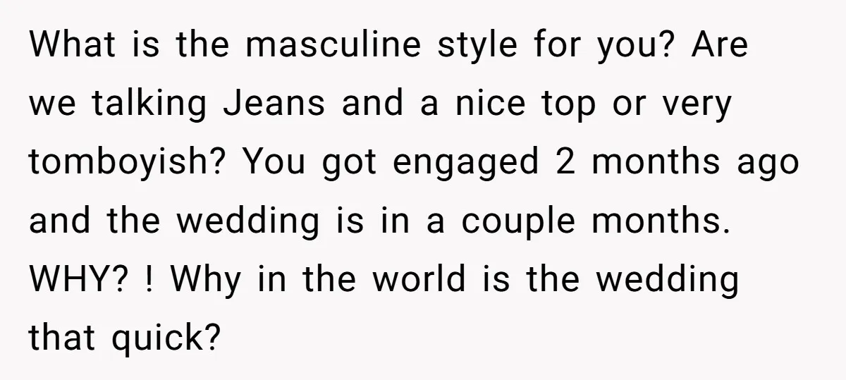 What is the masculine style for you? Are we talking Jeans and a nice top or very tomboyish? You got engaged 2 months ago and the wedding is in a...