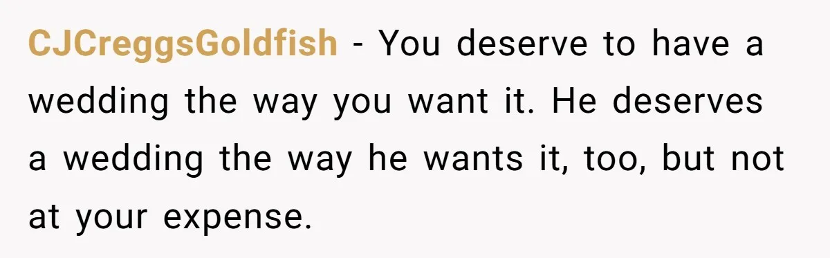 CJCreggsGoldfish − You deserve to have a wedding the way you want it. He deserves a wedding the way he wants it, too, but not at your expense.