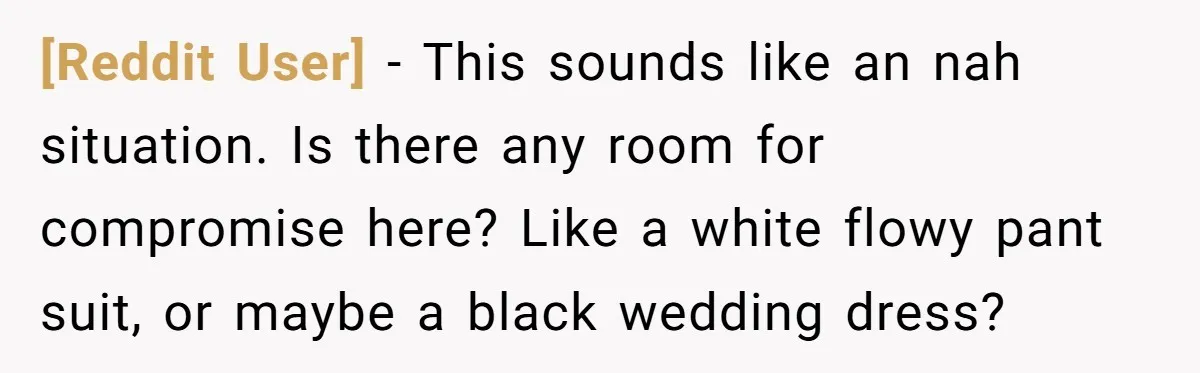 [Reddit User] − This sounds like an nah situation. Is there any room for compromise here? Like a white flowy pant suit, or maybe a black wedding dress?