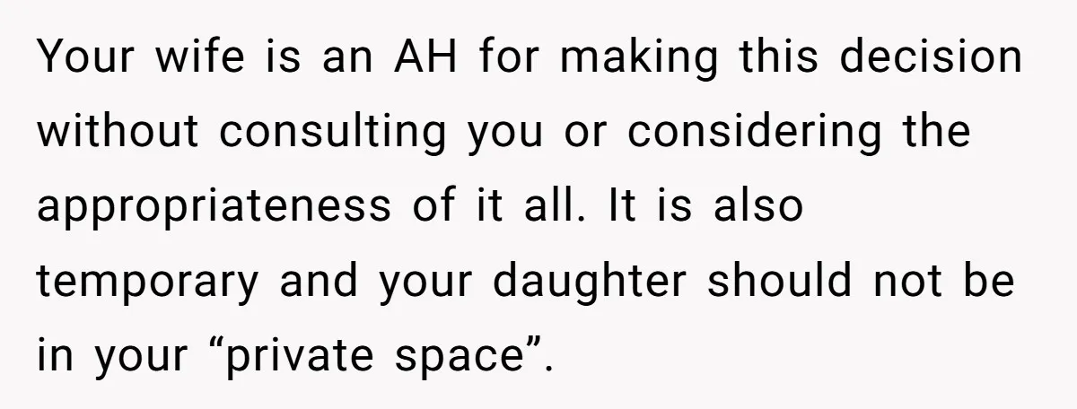 Your wife is an AH for making this decision without consulting you or considering the appropriateness of it all. It is also temporary and your daughter should not be in...