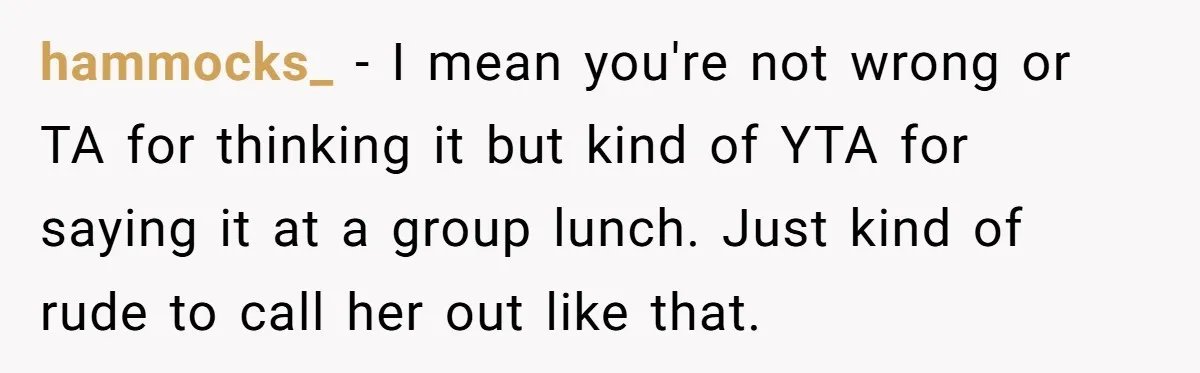 hammocks_ − I mean you're not wrong or TA for thinking it but kind of YTA for saying it at a group lunch. Just kind of rude to call her...