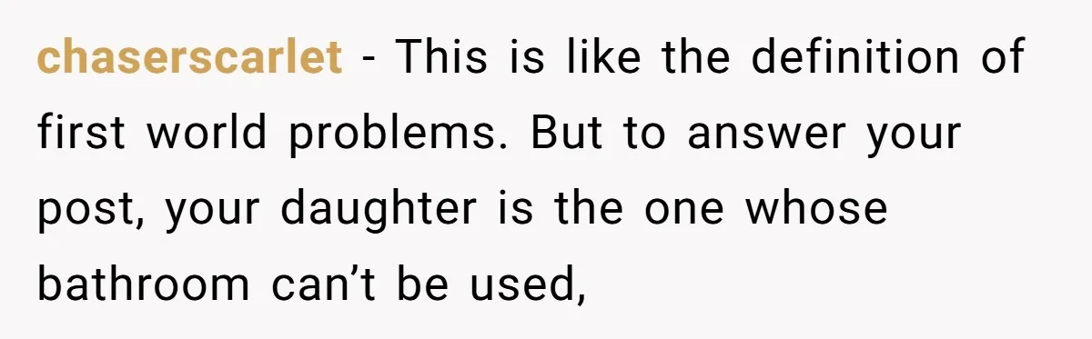 chaserscarlet − This is like the definition of first world problems. But to answer your post, your daughter is the one whose bathroom can’t be used,