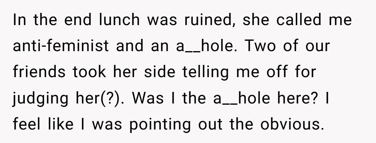 In the end lunch was ruined, she called me anti-feminist and an a__hole. Two of our friends took her side telling me off for judging her(?). Was I the a__hole...