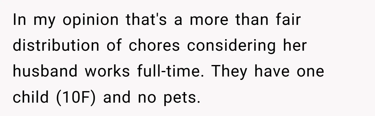 In my opinion that's a more than fair distribution of chores considering her husband works full-time. They have one child (10F) and no pets.
