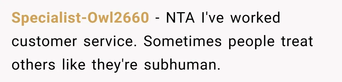 Specialist-Owl2660 − NTA I've worked customer service. Sometimes people treat others like they're subhuman.