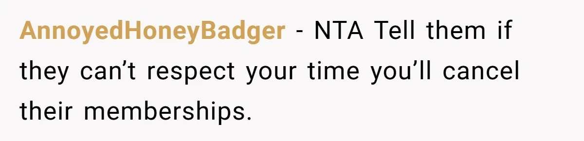 AnnoyedHoneyBadger − NTA Tell them if they can’t respect your time you’ll cancel their memberships.