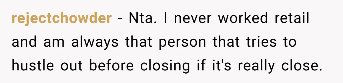 rejectchowder − Nta. I never worked retail and am always that person that tries to hustle out before closing if it's really close.
