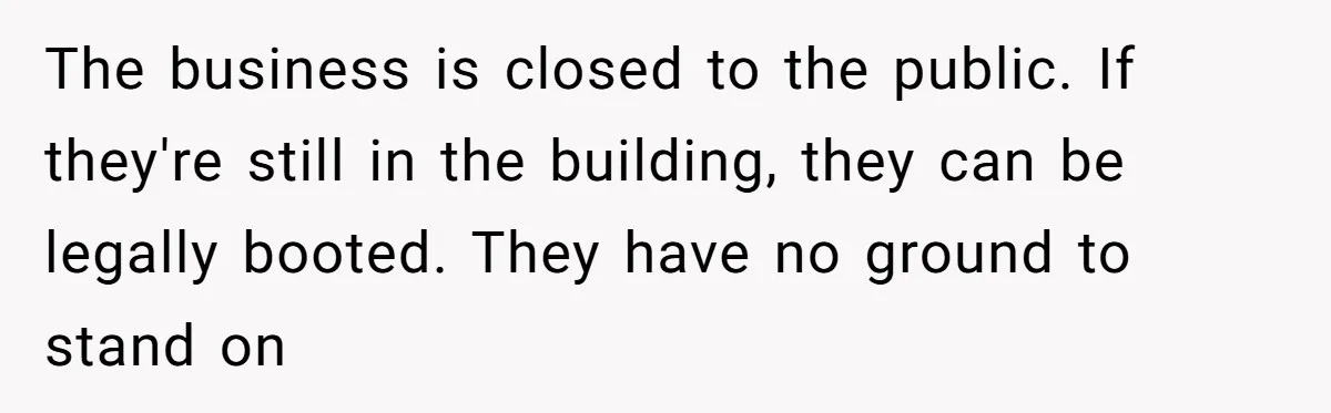 The business is closed to the public. If they're still in the building, they can be legally booted. They have no ground to stand on