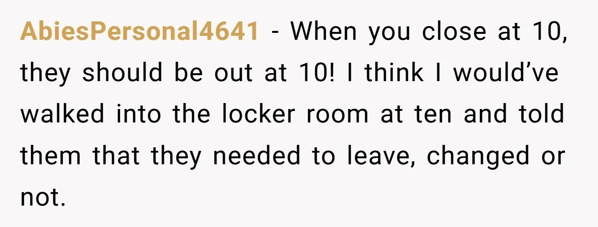 AbiesPersonal4641 − When you close at 10, they should be out at 10! I think I would’ve walked into the locker room at ten and told them that they needed...