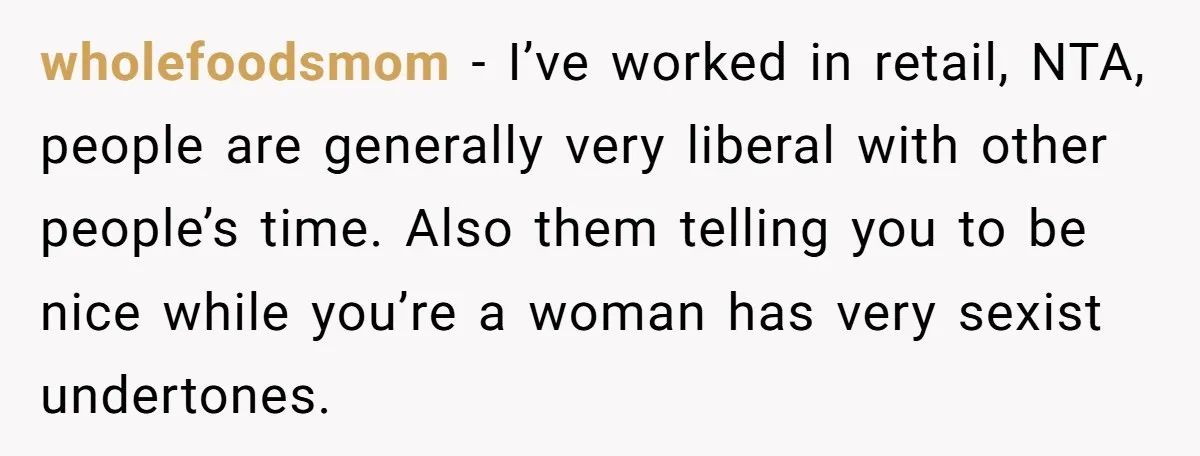 wholefoodsmom − I’ve worked in retail, NTA, people are generally very liberal with other people’s time. Also them telling you to be nice while you’re a woman has very sexist...