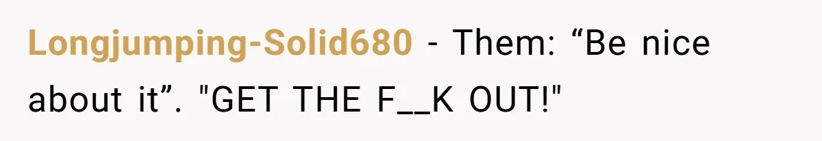 Longjumping-Solid680 − Them: “Be nice about it”. "GET THE F__K OUT!"