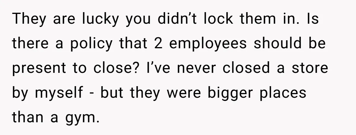 They are lucky you didn’t lock them in. Is there a policy that 2 employees should be present to close? I’ve never closed a store by myself - but they...
