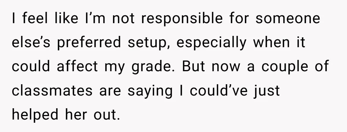 I feel like I’m not responsible for someone else’s preferred setup, especially when it could affect my grade. But now a couple of classmates are saying I could’ve just helped...