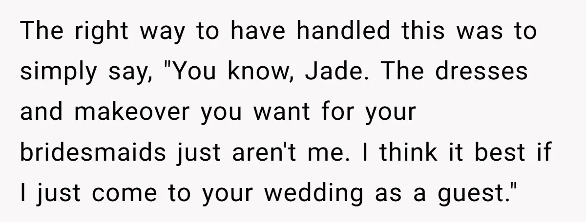 The right way to have handled this was to simply say, "You know, Jade. The dresses and makeover you want for your bridesmaids just aren't me. I think it best...