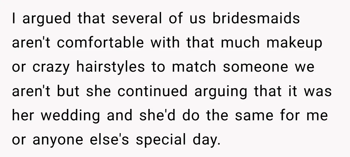 I argued that several of us bridesmaids aren't comfortable with that much makeup or crazy hairstyles to match someone we aren't but she continued arguing that it was her wedding...