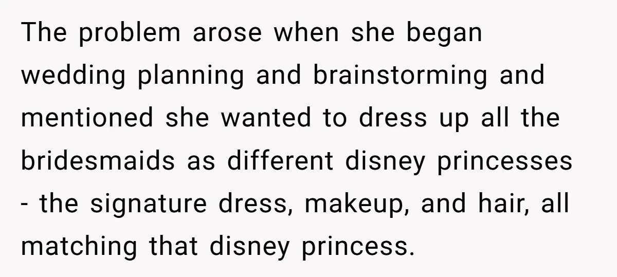The problem arose when she began wedding planning and brainstorming and mentioned she wanted to dress up all the bridesmaids as different disney princesses - the signature dress, makeup, and...