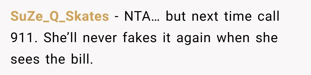 SuZe_Q_Skates − NTA… but next time call 911. She’ll never fakes it again when she sees the bill.