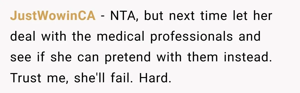 JustWowinCA − NTA, but next time let her deal with the medical professionals and see if she can pretend with them instead. Trust me, she'll fail. Hard.