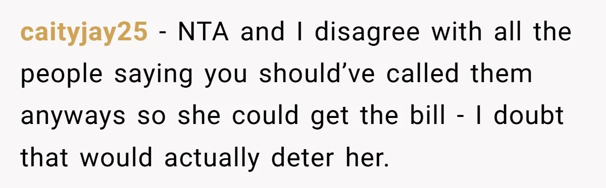 caityjay25 − NTA and I disagree with all the people saying you should’ve called them anyways so she could get the bill - I doubt that would actually deter her.