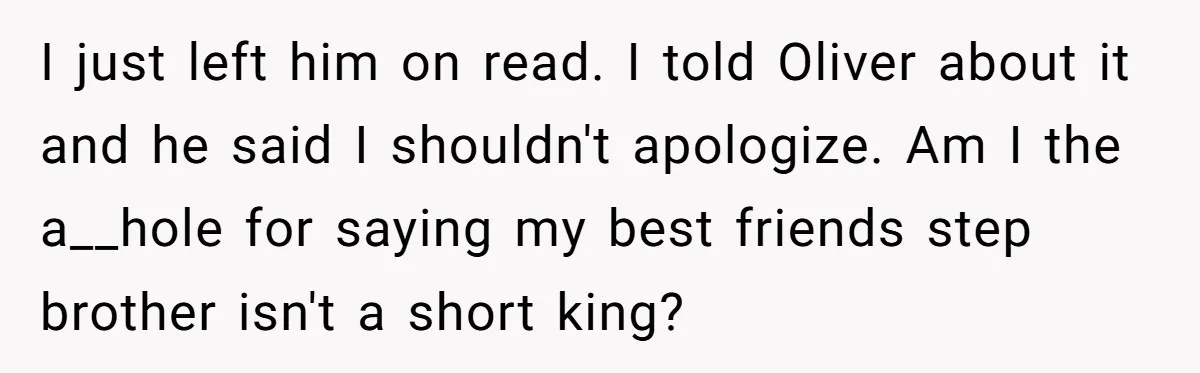 I just left him on read. I told Oliver about it and he said I shouldn't apologize. Am I the a__hole for saying my best friends step brother isn't a...