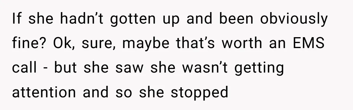 If she hadn’t gotten up and been obviously fine? Ok, sure, maybe that’s worth an EMS call - but she saw she wasn’t getting attention and so she stopped