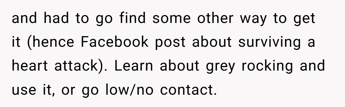 and had to go find some other way to get it (hence Facebook post about surviving a heart attack). Learn about grey rocking and use it, or go low/no contact.