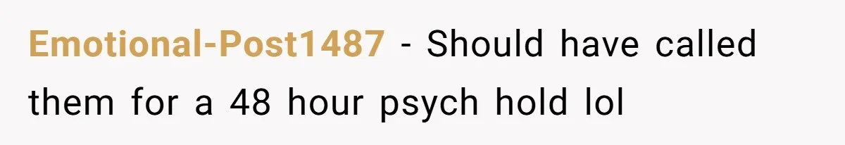Emotional-Post1487 − Should have called them for a 48 hour psych hold lol