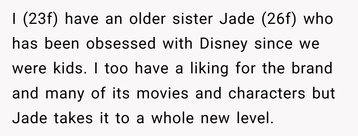 I (23f) have an older sister Jade (26f) who has been obsessed with Disney since we were kids. I too have a liking for the brand and many of its...
