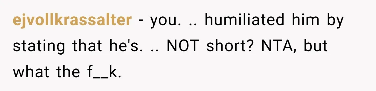 ejvollkrassalter − you. .. humiliated him by stating that he's. .. NOT short? NTA, but what the f__k.