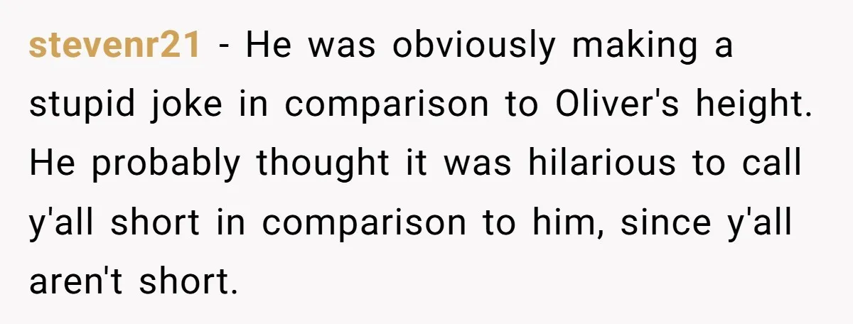 stevenr21 − He was obviously making a stupid joke in comparison to Oliver's height. He probably thought it was hilarious to call y'all short in comparison to him, since y'all...