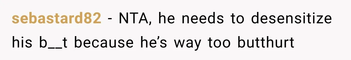 sebastard82 − NTA, he needs to desensitize his b__t because he’s way too butthurt