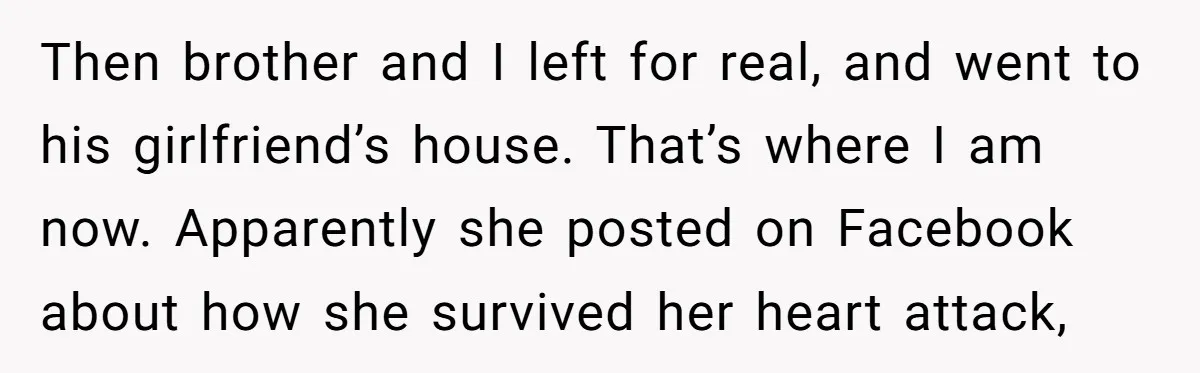 Then brother and I left for real, and went to his girlfriend’s house. That’s where I am now. Apparently she posted on Facebook about how she survived her heart attack,