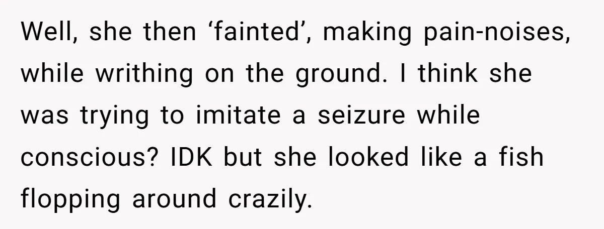 Well, she then ‘fainted’, making pain-noises, while writhing on the ground. I think she was trying to imitate a seizure while conscious? IDK but she looked like a fish flopping...