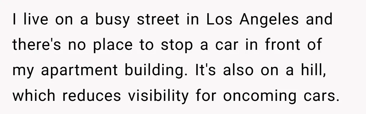 I live on a busy street in Los Angeles and there's no place to stop a car in front of my apartment building. It's also on a hill, which reduces...