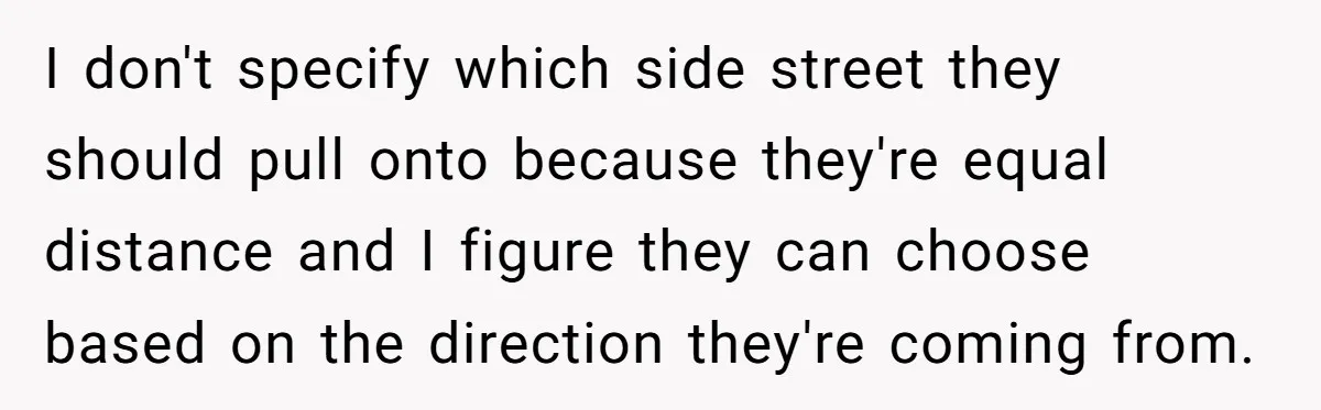 I don't specify which side street they should pull onto because they're equal distance and I figure they can choose based on the direction they're coming from.