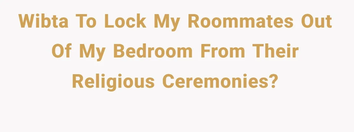WIBTA to lock my roommates out of my bedroom from their religious ceremonies?