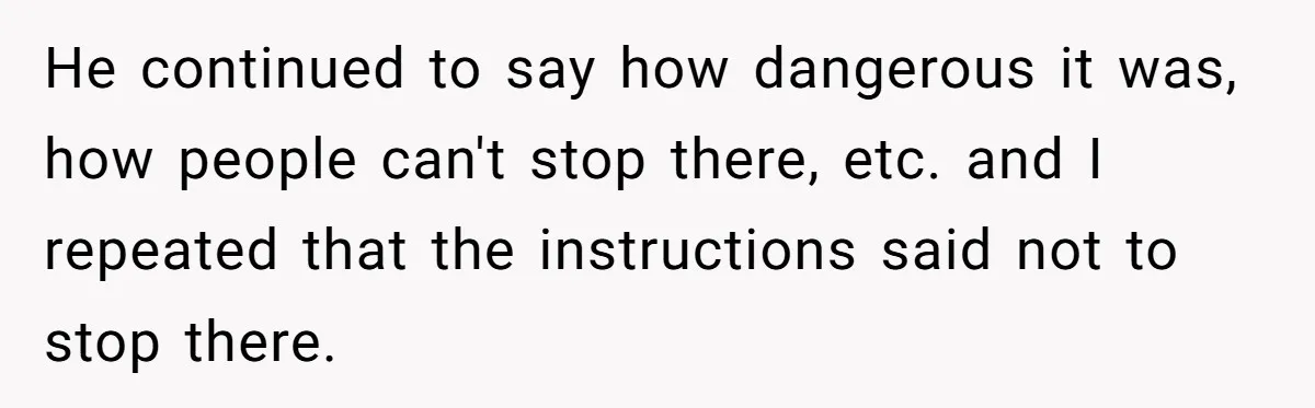He continued to say how dangerous it was, how people can't stop there, etc. and I repeated that the instructions said not to stop there.