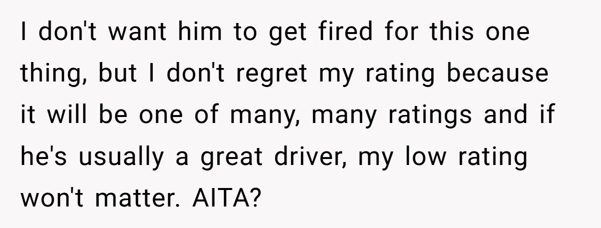 I don't want him to get fired for this one thing, but I don't regret my rating because it will be one of many, many ratings and if he's usually...