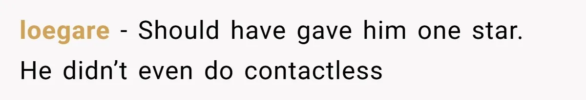 loegare − Should have gave him one star. He didn’t even do contactless