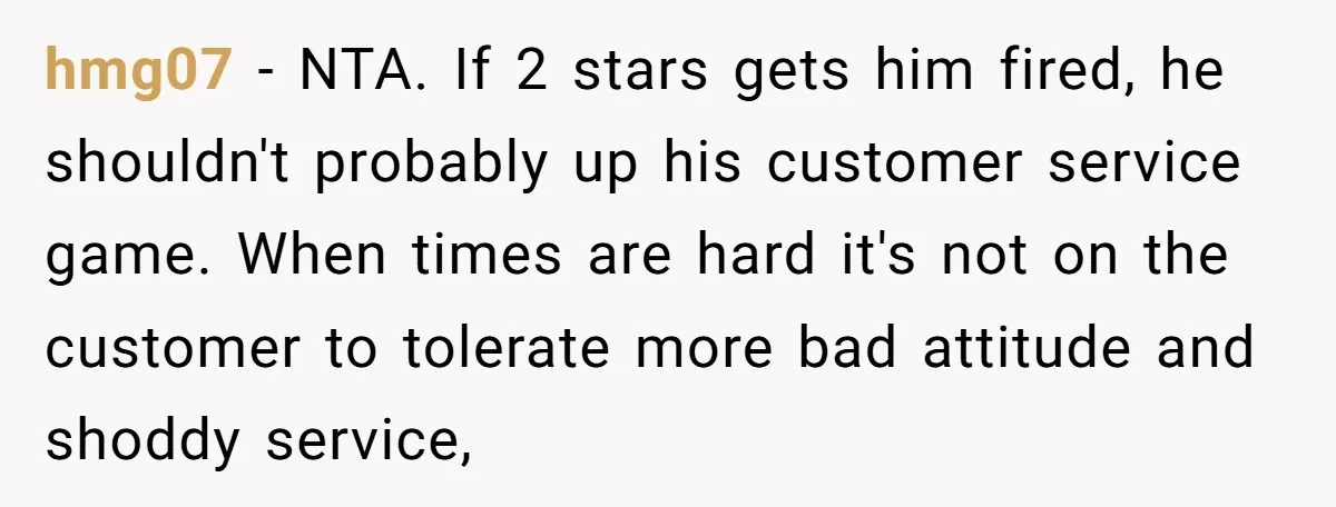 hmg07 − NTA. If 2 stars gets him fired, he shouldn't probably up his customer service game. When times are hard it's not on the customer to tolerate more bad...