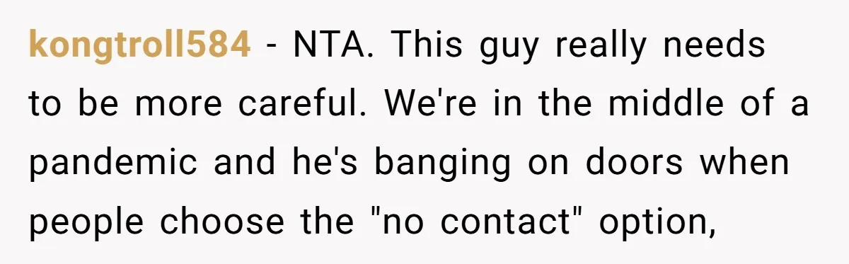 kongtroll584 − NTA. This guy really needs to be more careful. We're in the middle of a pandemic and he's banging on doors when people choose the "no contact" option,