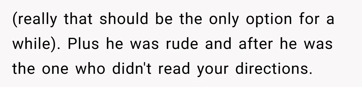 (really that should be the only option for a while). Plus he was rude and after he was the one who didn't read your directions.