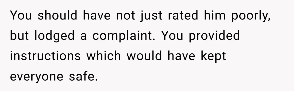 You should have not just rated him poorly, but lodged a complaint. You provided instructions which would have kept everyone safe.
