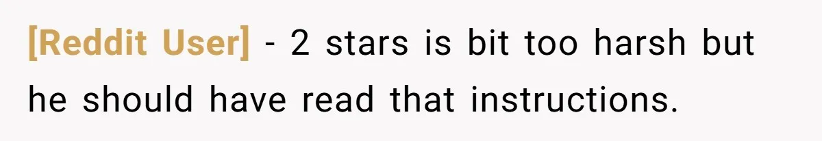 [Reddit User] − 2 stars is bit too harsh but he should have read that instructions.